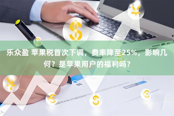 乐众盈 苹果税首次下调，费率降至25%，影响几何？是苹果用户的福利吗？