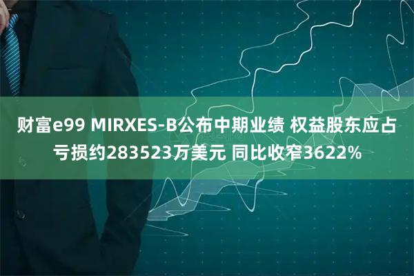 财富e99 MIRXES-B公布中期业绩 权益股东应占亏损约283523万美元 同比收窄3622%