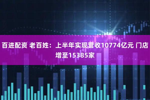 百进配资 老百姓:上半年实现营收10774亿元 门店增至15385家