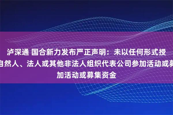 泸深通 国合新力发布严正声明：未以任何形式授权任何自然人、法人或其他非法人组织代表公司参加活动或募集资金
