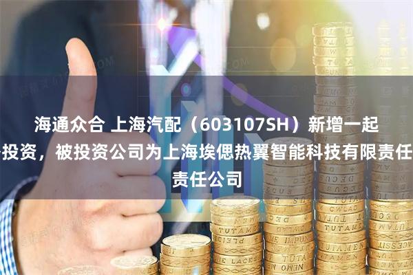 海通众合 上海汽配(603107SH)新增一起对外投资,被投资公司为上海埃偲热翼智能科技有限责任公司