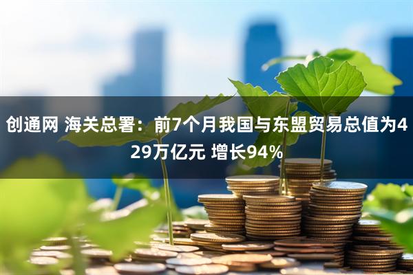 创通网 海关总署：前7个月我国与东盟贸易总值为429万亿元 增长94%