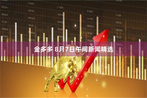 金多多 8月7日午间新闻精选