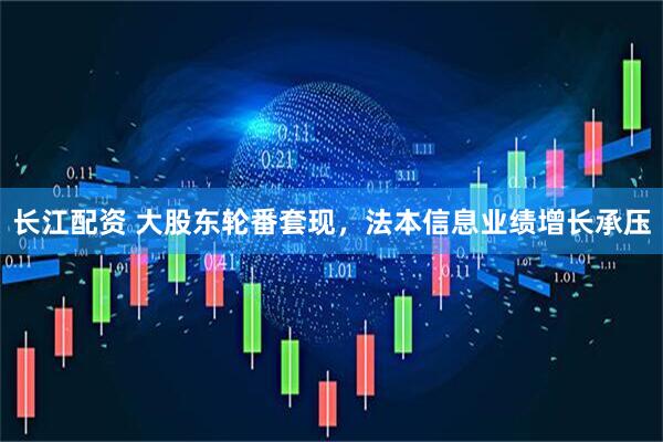 长江配资 大股东轮番套现，法本信息业绩增长承压