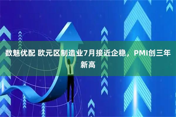 数魅优配 欧元区制造业7月接近企稳,PMI创三年新高
