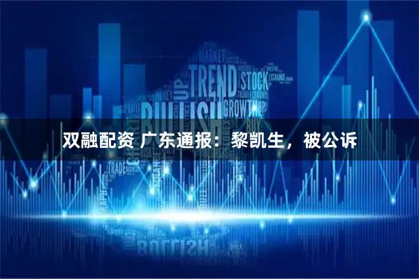 双融配资 广东通报：黎凯生，被公诉