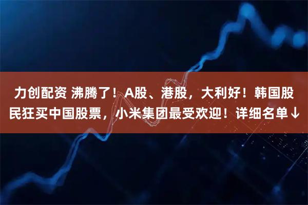 力创配资 沸腾了!A股、港股,大利好!韩国股民狂买中国股票,小米集团最受欢迎!详细名单↓