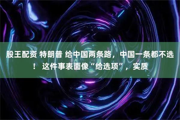 股王配资 特朗普 给中国两条路，中国一条都不选！ 这件事表面像“给选项”，实质