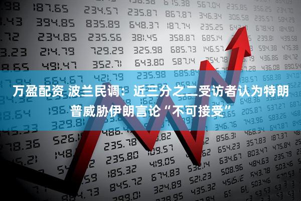 万盈配资 波兰民调：近三分之二受访者认为特朗普威胁伊朗言论“不可接受”