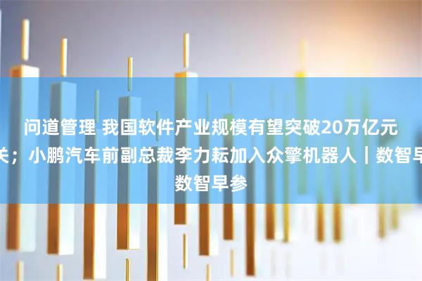 问道管理 我国软件产业规模有望突破20万亿元大关；小鹏汽车前副总裁李力耘加入众擎机器人｜数智早参