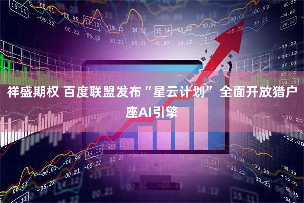 祥盛期权 百度联盟发布“星云计划” 全面开放猎户座AI引擎
