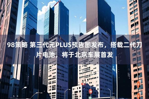 98策略 第三代元PLUS预告图发布，搭载二代刀片电池，将于北京车展首发