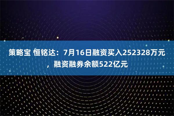 策略宝 恒铭达：7月16日融资买入252328万元，融资融券余额522亿元