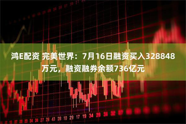 鸿E配资 完美世界：7月16日融资买入328848万元，融资融券余额736亿元