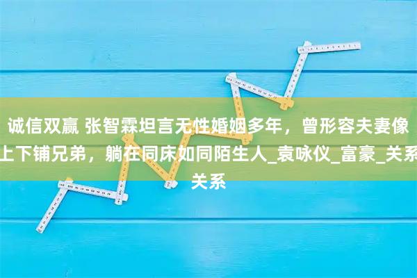 诚信双赢 张智霖坦言无性婚姻多年，曾形容夫妻像上下铺兄弟，躺在同床如同陌生人_袁咏仪_富豪_关系