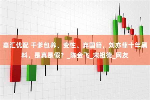嘉汇优配 干爹包养、变性、弃国籍，刘亦菲十年黑料，是真是假？_陈金飞_宋祖德_网友