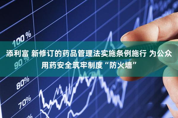 添利富 新修订的药品管理法实施条例施行 为公众用药安全筑牢制度“防火墙”