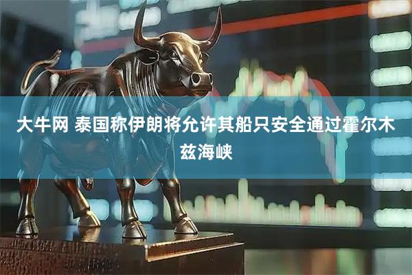 大牛网 泰国称伊朗将允许其船只安全通过霍尔木兹海峡