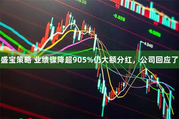 盛宝策略 业绩骤降超905%仍大额分红,公司回应了