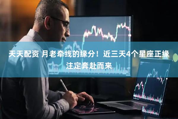 天天配资 月老牵线的缘分！近三天4个星座正缘注定奔赴而来