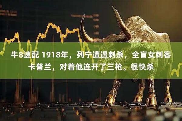 牛8速配 1918年,列宁遭遇刺杀,全盲女刺客卡普兰,对着他连开了三枪。很快杀