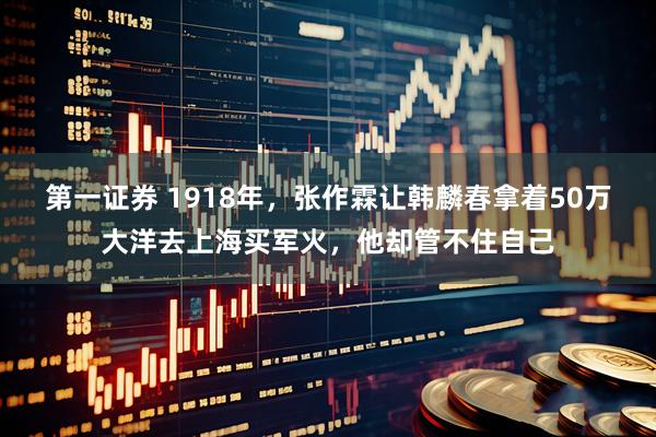 第一证券 1918年，张作霖让韩麟春拿着50万大洋去上海买军火，他却管不住自己
