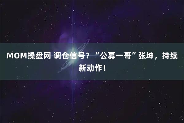 MOM操盘网 调仓信号?“公募一哥”张坤,持续新动作!