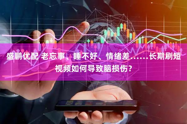 盛鹏优配 老忘事、睡不好、情绪差……长期刷短视频如何导致脑损伤？