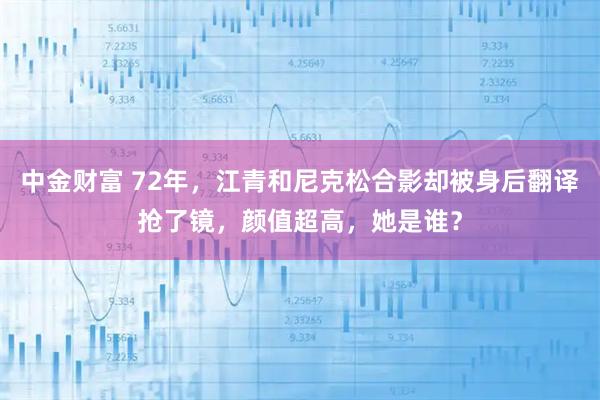 中金财富 72年，江青和尼克松合影却被身后翻译抢了镜，颜值超高，她是谁？