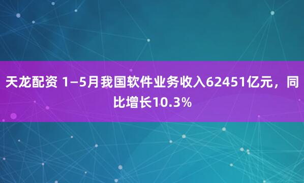 天龙配资 1—5月我国软件业务收入62451亿元，同比增长10.3%
