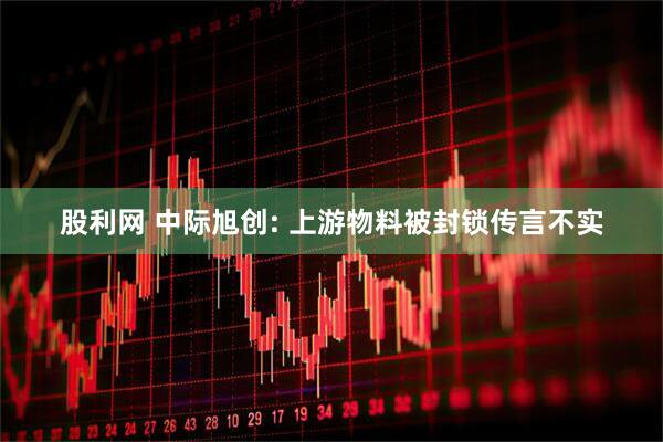 股利网 中际旭创: 上游物料被封锁传言不实
